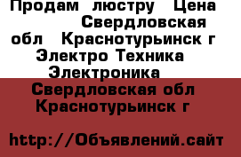 Продам  люстру › Цена ­ 1 500 - Свердловская обл., Краснотурьинск г. Электро-Техника » Электроника   . Свердловская обл.,Краснотурьинск г.